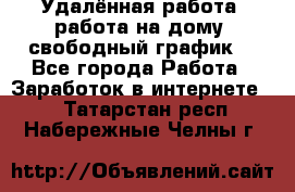 Удалённая работа, работа на дому, свободный график. - Все города Работа » Заработок в интернете   . Татарстан респ.,Набережные Челны г.